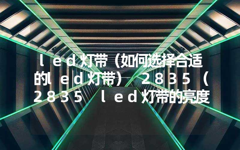 led灯带（如何选择合适的led灯带） 2835（2835 led灯带的亮度和功耗对比） 5050（5050 led灯带的颜色和亮度对比）